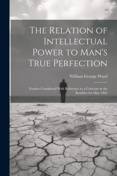 Produktbild: The Relation of Intellectual Power to Man's True Perfection: Further Considered With Reference to a Criticism in the Rambler for May 1862