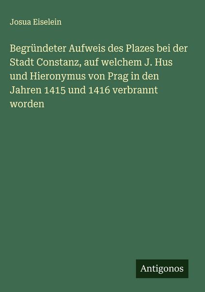 Produktbild: Begr&uuml;ndeter Aufweis des Plazes bei der Stadt Constanz, auf welchem J. Hus und Hieronymus von Prag in den Jahren 1415 und 1416 verbrannt worden