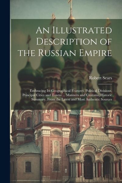 Produktbild: An Illustrated Description of the Russian Empire: Embracing Its Geographical Features, Political Divisions, Principal Cities and Towns ... Manners and