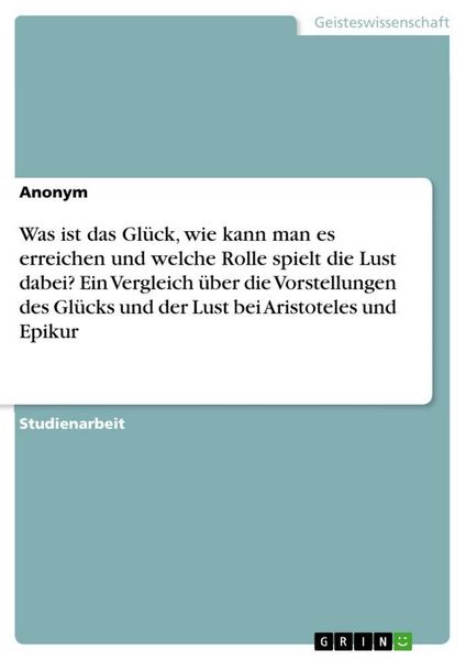 Produktbild: Was ist das Gl&uuml;ck, wie kann man es erreichen und welche Rolle spielt die Lust dabei? Ein Vergleich &uuml;ber die Vorstellungen des Gl&uuml;cks und der Lust bei