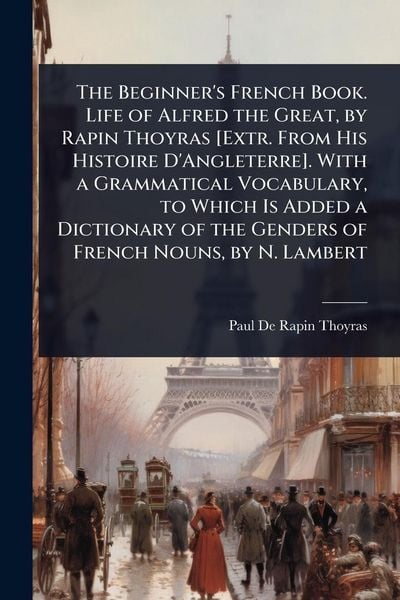 Produktbild: The Beginner's French Book. Life of Alfred the Great, by Rapin Thoyras [Extr. From His Histoire D'Angleterre]. With a Grammatical Vocabulary, to Which Is Added a Dictionary of the Genders of French Nouns, by N. Lambert