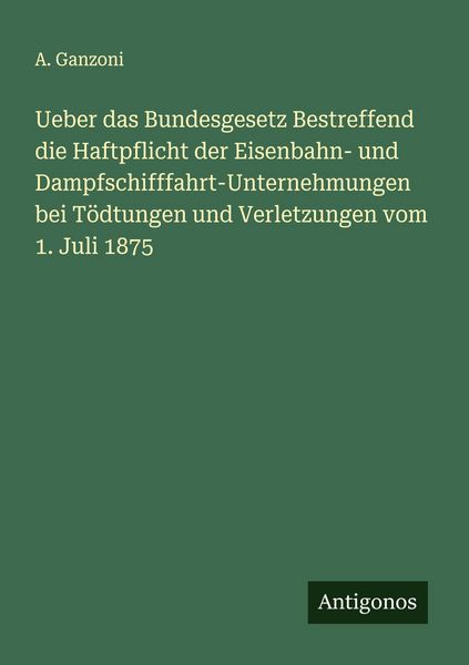 Produktbild: Ueber das Bundesgesetz Bestreffend die Haftpflicht der Eisenbahn- und Dampfschifffahrt-Unternehmungen bei T&ouml;dtungen und Verletzungen vom 1. Juli 1875