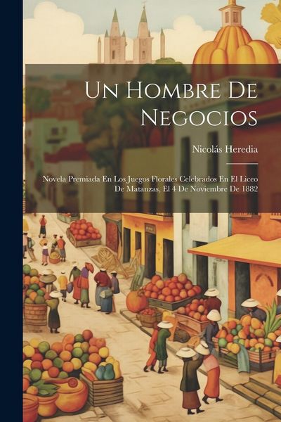 Produktbild: Un Hombre De Negocios: Novela Premiada En Los Juegos Florales Celebrados En El Liceo De Matanzas, El 4 De Noviembre De 1882