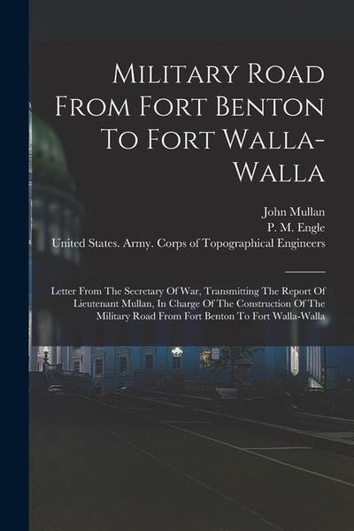 Produktbild: Military Road From Fort Benton To Fort Walla-walla: Letter From The Secretary Of War, Transmitting The Report Of Lieutenant Mullan, In Charge Of The C