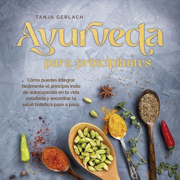 Ayurveda para principiantes Cómo puedes integrar fácilmente el principio indio de autocuración en tu vida cotidiana y en