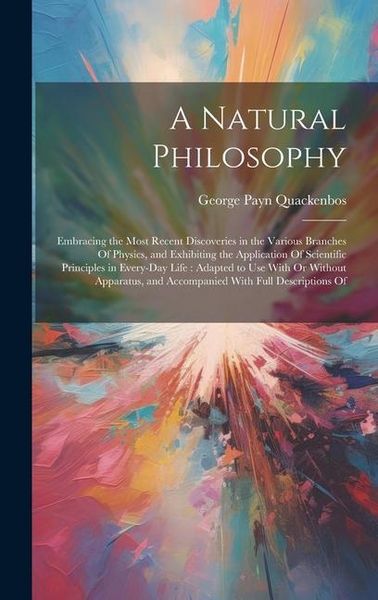 Produktbild: A Natural Philosophy: Embracing the Most Recent Discoveries in the Various Branches Of Physics, and Exhibiting the Application Of Scientific