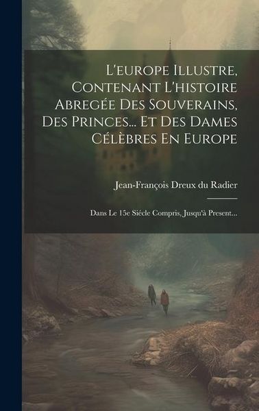 Produktbild: L'europe Illustre, Contenant L'histoire Abreg&eacute;e Des Souverains, Des Princes... Et Des Dames C&eacute;l&egrave;bres En Europe: Dans Le 15e Si&eacute;cle Compris, Jusqu'&agrave; Pr