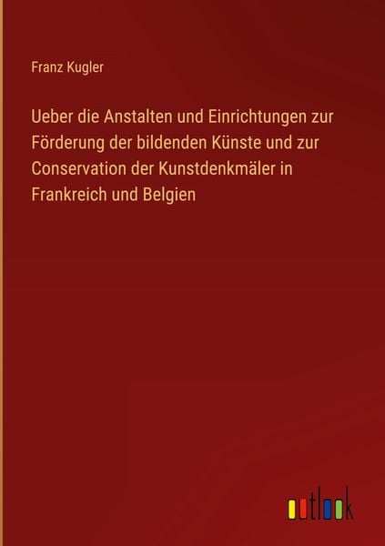 Produktbild: Ueber die Anstalten und Einrichtungen zur F&ouml;rderung der bildenden K&uuml;nste und zur Conservation der Kunstdenkm&auml;ler in Frankreich und Belgien