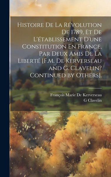 Produktbild: Histoire De La R&eacute;volution De 1789, Et De L'&eacute;tablissement D'une Constitution En France, Par Deux Amis De La Libert&eacute; [F.M. De Kerverseau and G. Clavelin
