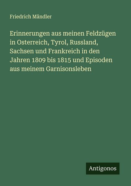 Produktbild: Erinnerungen aus meinen Feldz&uuml;gen in Osterreich, Tyrol, Russland, Sachsen und Frankreich in den Jahren 1809 bis 1815 und Episoden aus meinem Garnisonsleben