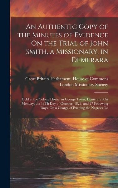 Produktbild: An Authentic Copy of the Minutes of Evidence On the Trial of John Smith, a Missionary, in Demerara: Held at the Colony House, in George Town, Demerara