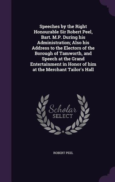 Produktbild: Speeches by the Right Honourable Sir Robert Peel, Bart. M.P. During his Administration; Also his Address to the Electors of the Borough of Tamworth, a