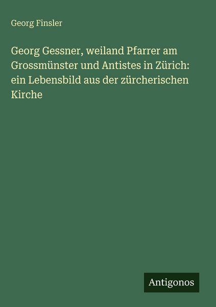 Produktbild: Georg Gessner, weiland Pfarrer am Grossm&uuml;nster und Antistes in Z&uuml;rich: ein Lebensbild aus der z&uuml;rcherischen Kirche