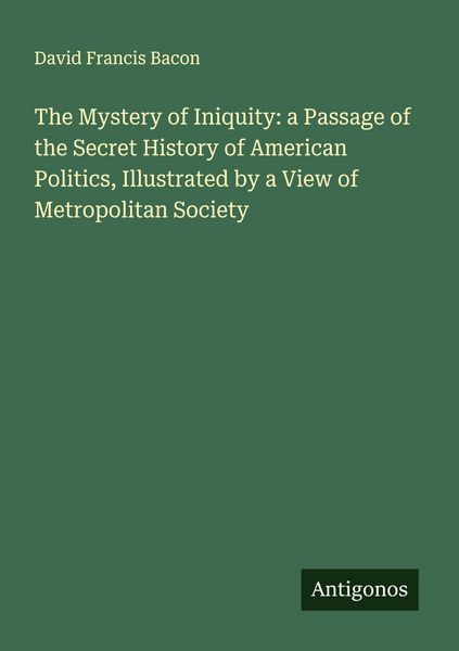 Produktbild: The Mystery of Iniquity: a Passage of the Secret History of American Politics, Illustrated by a View of Metropolitan Society