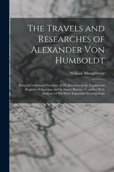 Produktbild: The Travels and Researches of Alexander Von Humboldt: Being a Condensed Narrative of His Journeys in the Equinoctial Regions of America, and in Asiati