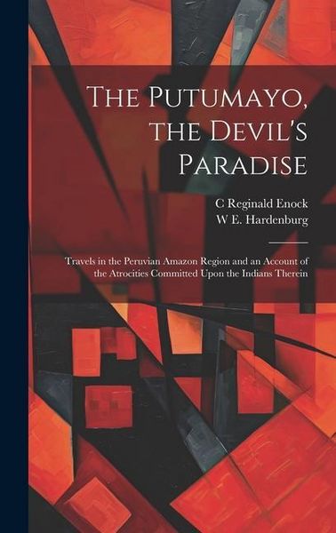 Produktbild: The Putumayo, the Devil's Paradise; Travels in the Peruvian Amazon Region and an Account of the Atrocities Committed Upon the Indians Therein
