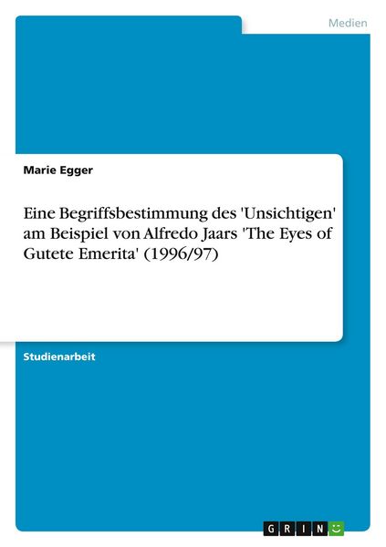 Eine Begriffsbestimmung des 'Unsichtigen' am Beispiel von Alfredo Jaars 'The Eyes of Gutete Emerita' (1996/97), Taschenbuch von Marie Egger, GRIN,
