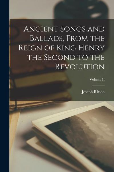 Produktbild: Ancient Songs and Ballads, From the Reign of King Henry the Second to the Revolution; Volume II