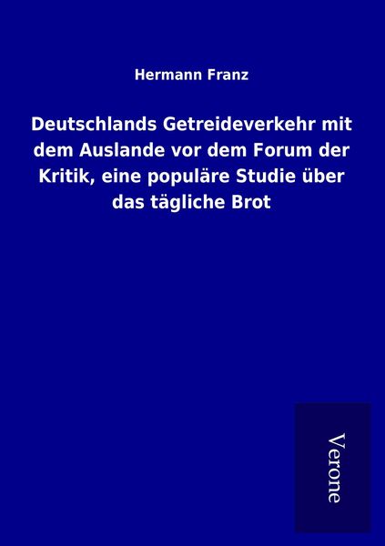 Produktbild: Deutschlands Getreideverkehr mit dem Auslande vor dem Forum der Kritik, eine popul&auml;re Studie &uuml;ber das t&auml;gliche Brot