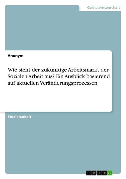 Wie sieht der zukünftige Arbeitsmarkt der Sozialen Arbeit aus? Ein Ausblick basierend auf aktuellen Veränderungsprozessen, Taschenbuch von , GRIN,