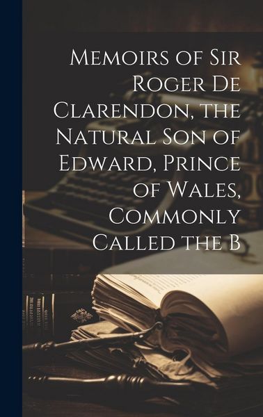 Produktbild: Memoirs of Sir Roger de Clarendon, the Natural Son of Edward, Prince of Wales, Commonly Called the B