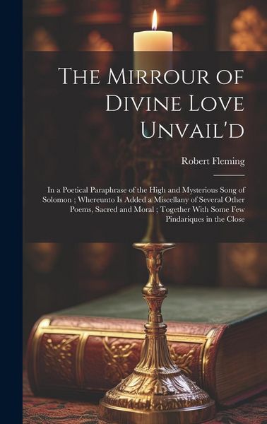 Produktbild: The Mirrour of Divine Love Unvail'd: in a Poetical Paraphrase of the High and Mysterious Song of Solomon; Whereunto is Added a Miscellany of Several O