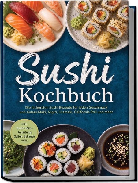 Produktbild: Sushi Kochbuch: Die leckersten Sushi Rezepte f&uuml;r jeden Geschmack und Anlass &ndash; Maki, Nigiri, Uramaki, California Roll und mehr &ndash; inkl. Sushi-Reis-Anleitung, So&szlig;en, Beilagen uvm.
