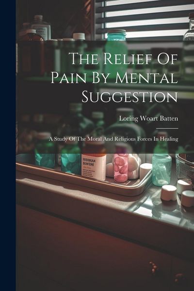 Produktbild: The Relief Of Pain By Mental Suggestion: A Study Of The Moral And Religious Forces In Healing