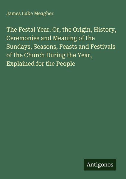 Produktbild: The Festal Year. Or, the Origin, History, Ceremonies and Meaning of the Sundays, Seasons, Feasts and Festivals of the Church During the Year, Explaine