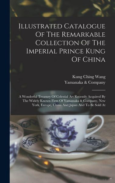 Produktbild: Illustrated Catalogue Of The Remarkable Collection Of The Imperial Prince Kung Of China: A Wonderful Treasury Of Celestial Art Recently Acquired By Th