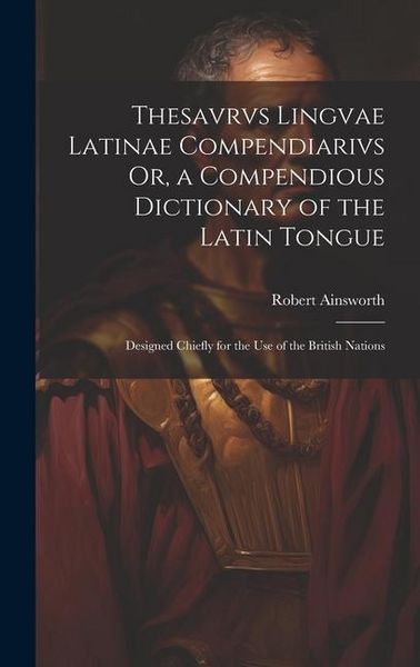 Produktbild: Thesavrvs Lingvae Latinae Compendiarivs Or, a Compendious Dictionary of the Latin Tongue: Designed Chiefly for the Use of the British Nations