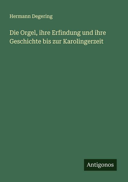 Die Orgel, ihre Erfindung und ihre Geschichte bis zur Karolingerzeit, Taschenbuch von Hermann Degering, Antigonos Verlag, 9783563416853
