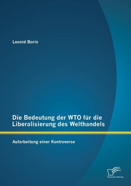 Produktbild: Die Bedeutung der WTO f&uuml;r die Liberalisierung des Welthandels: Aufarbeitung einer Kontroverse