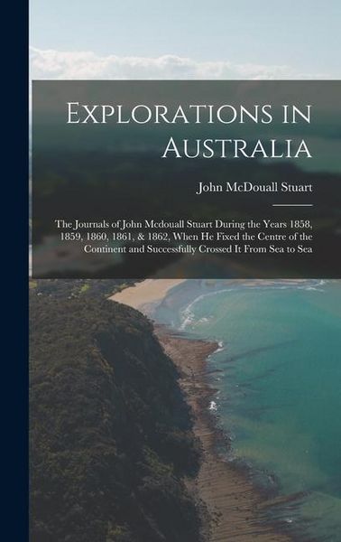 Produktbild: Explorations in Australia: The Journals of John Mcdouall Stuart During the Years 1858, 1859, 1860, 1861, & 1862, When He Fixed the Centre of the