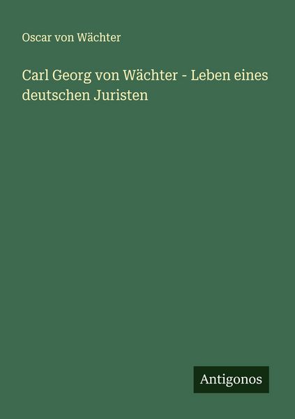 Carl Georg von Wächter - Leben eines deutschen Juristen, Taschenbuch von Oscar Wächter, Antigonos Verlag, 9783563191774