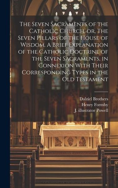 Produktbild: The Seven Sacraments of the Catholic Church, or, The Seven Pillars of the House of Wisdom. A Brief Explanation of the Catholic Doctrine of the Seven S