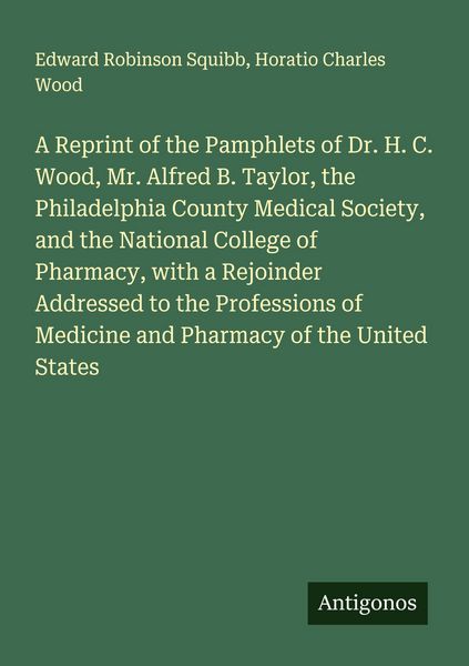 Produktbild: A Reprint of the Pamphlets of Dr. H. C. Wood, Mr. Alfred B. Taylor, the Philadelphia County Medical Society, and the National College of Pharmacy, with a Rejoinder Addressed to the Professions of Medicine and Pharmacy of the United States