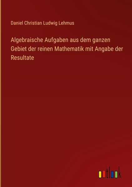 Produktbild: Algebraische Aufgaben aus dem ganzen Gebiet der reinen Mathematik mit Angabe der Resultate