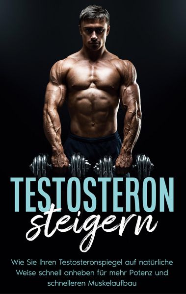 Produktbild: Testosteron steigern: Wie Sie Ihren Testosteronspiegel auf nat&uuml;rliche Weise schnell anheben f&uuml;r mehr Potenz und schnelleren Muskelaufbau