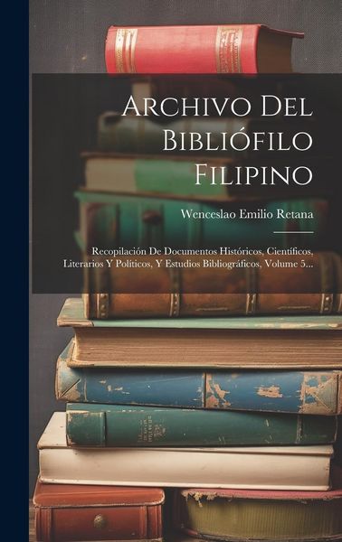 Produktbild: Archivo Del Bibli&oacute;filo Filipino: Recopilaci&oacute;n De Documentos Hist&oacute;ricos, Cient&iacute;ficos, Literarios Y Pol&iacute;ticos, Y Estudios Bibliogr&aacute;ficos, Volume 5...