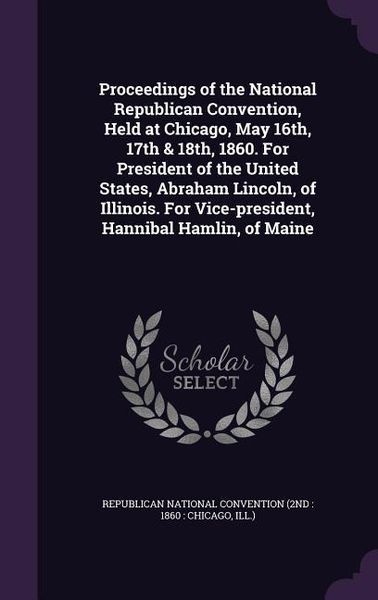 Produktbild: Proceedings of the National Republican Convention, Held at Chicago, May 16th, 17th & 18th, 1860. For President of the United States, Abraham Lincoln,