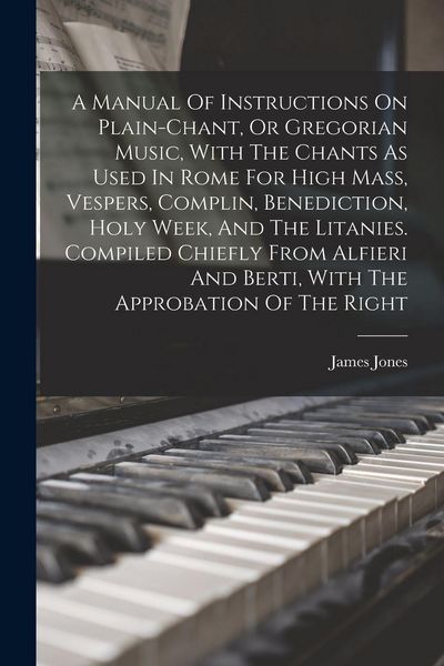 Produktbild: A Manual Of Instructions On Plain-chant, Or Gregorian Music, With The Chants As Used In Rome For High Mass, Vespers, Complin, Benediction, Holy Week,