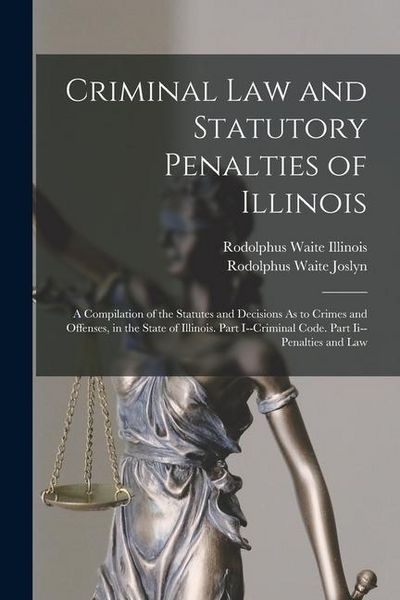 Produktbild: Criminal Law and Statutory Penalties of Illinois: A Compilation of the Statutes and Decisions As to Crimes and Offenses, in the State of Illinois. Par