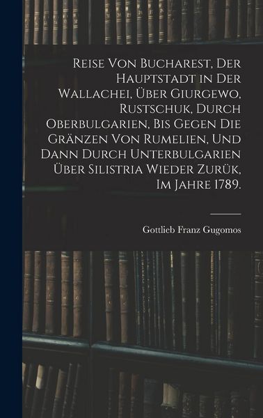 Produktbild: Reise von Bucharest, der Hauptstadt in Der Wallachei, &uuml;ber Giurgewo, Rustschuk, durch Oberbulgarien, bis gegen die Gr&auml;nzen von Rumelien, und dann durc