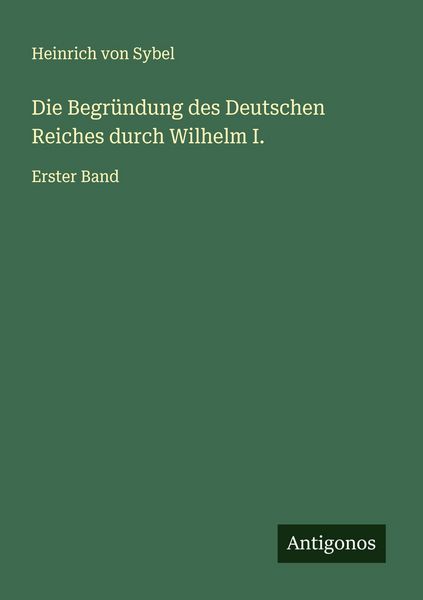 Die Begründung des Deutschen Reiches durch Wilhelm I., Taschenbuch von Heinrich Sybel, Antigonos Verlag, 9783563414811