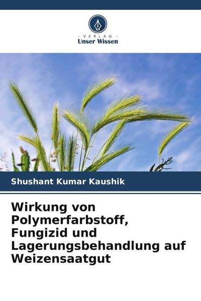Wirkung von Polymerfarbstoff, Fungizid und Lagerungsbehandlung auf Weizensaatgut, Taschenbuch von Shushant Kumar Kaushik,Prashant Kumar Rai, Verlag