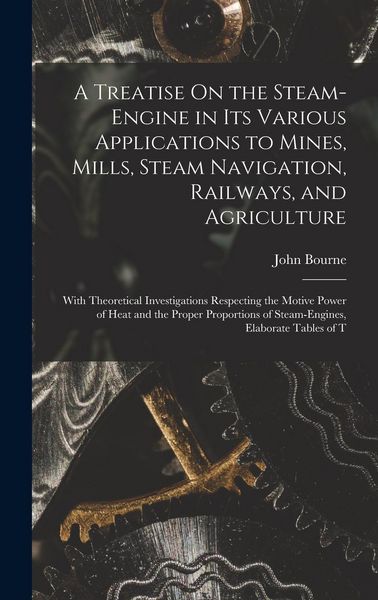 Produktbild: A Treatise On the Steam-Engine in Its Various Applications to Mines, Mills, Steam Navigation, Railways, and Agriculture: With Theoretical Investigatio