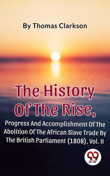 Produktbild: The History Of The Rise, Progress And Accomplishment Of The Abolition Of The African Slave Trade By The British Parliament (1808), Vol. II
