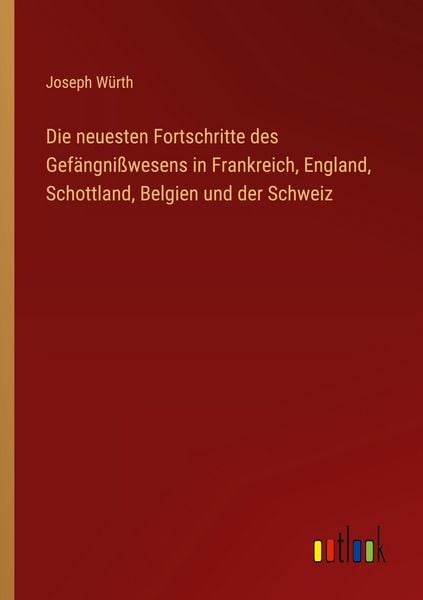 Die neuesten Fortschritte des Gefängnißwesens in Frankreich, England, Schottland, Belgien und der Schweiz, Taschenbuch von Joseph Würth, Outlook,