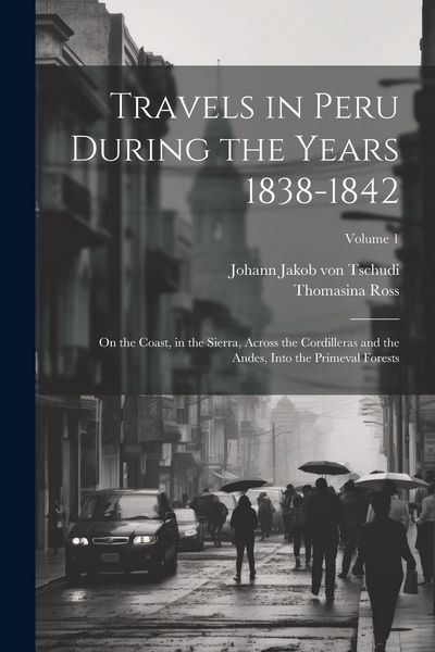 Produktbild: Travels in Peru During the Years 1838-1842: On the Coast, in the Sierra, Across the Cordilleras and the Andes, Into the Primeval Forests; Volume 1